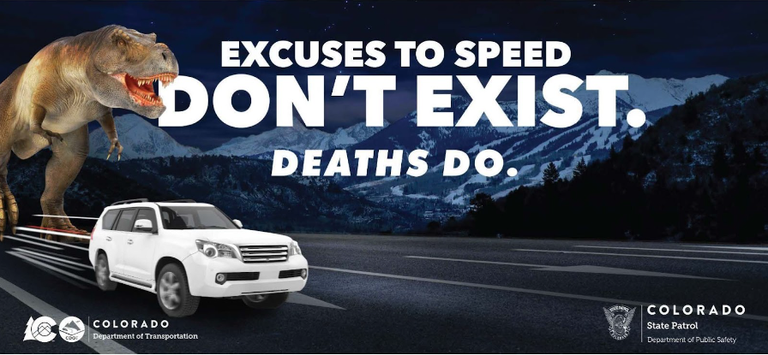 Dinosaur chasing a car down a road with the words "Excuses to speed don't exist. Deaths Do." The Colorado Department of Transportation logo and Colorado State Patrol logos are on the bottom.  