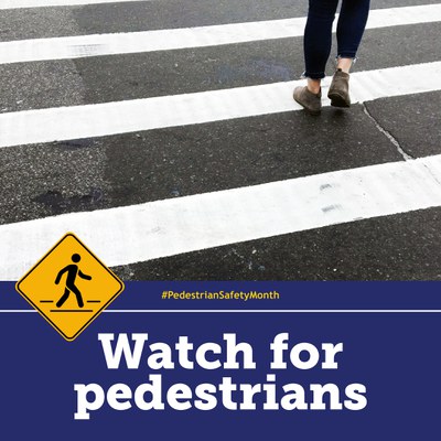 Photo of a pedestrian, shown from the knees down, in a white striped crosswalk. Text reads: "#PedestrianSafetyMonth Watch for pedestrians"