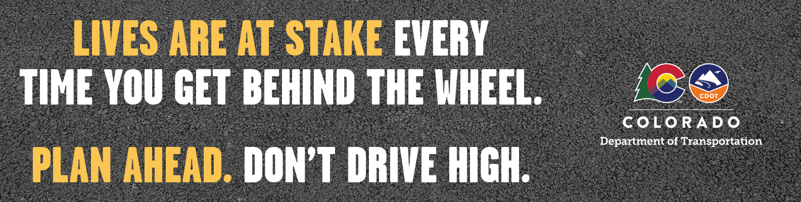 Lives are at stake every time you get behind the wheel. Plan Ahead. Don't Drive High. 